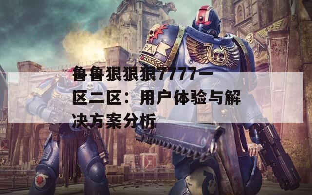 鲁鲁狠狠狠7777一区二区：用户体验与解决方案分析