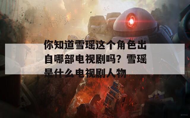 你知道雪瑶这个角色出自哪部电视剧吗？雪瑶是什么电视剧人物