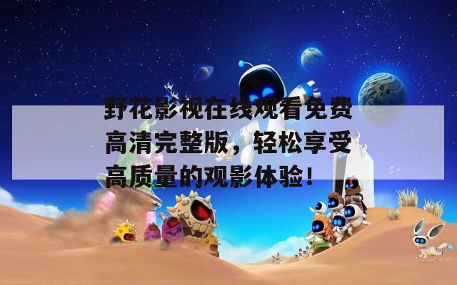 野花影视在线观看免费高清完整版，轻松享受高质量的观影体验！