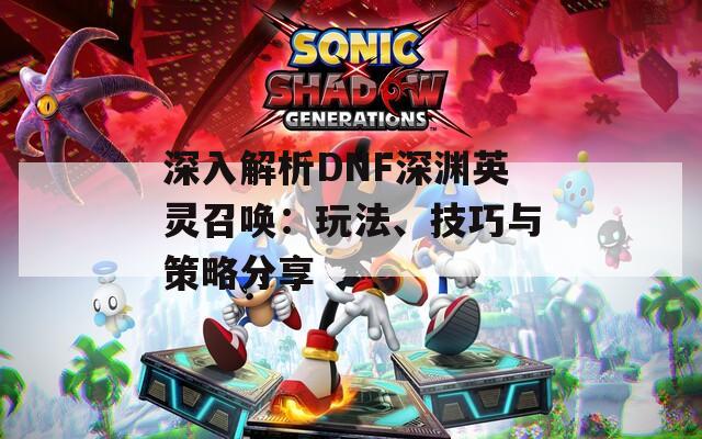 深入解析DNF深渊英灵召唤：玩法、技巧与策略分享
