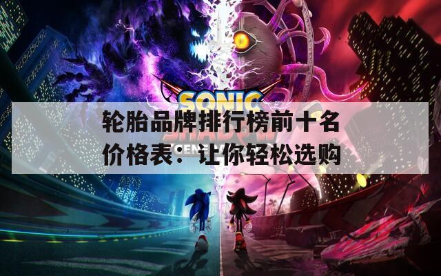轮胎品牌排行榜前十名价格表：让你轻松选购