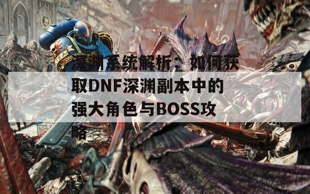 深渊系统解析：如何获取DNF深渊副本中的强大角色与BOSS攻略