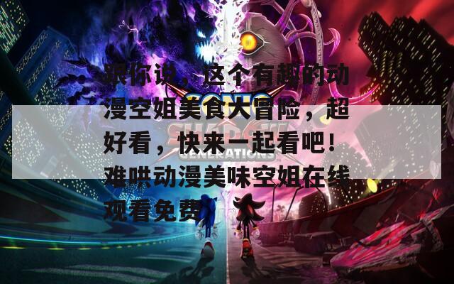 跟你说，这个有趣的动漫空姐美食大冒险，超好看，快来一起看吧！难哄动漫美味空姐在线观看免费
