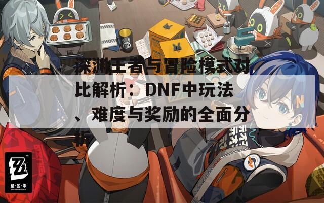 深渊王者与冒险模式对比解析：DNF中玩法、难度与奖励的全面分析