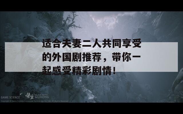 适合夫妻二人共同享受的外国剧推荐，带你一起感受精彩剧情！