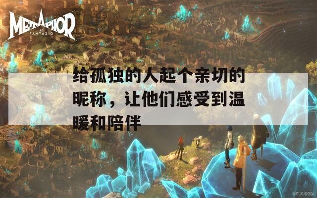 给孤独的人起个亲切的昵称，让他们感受到温暖和陪伴