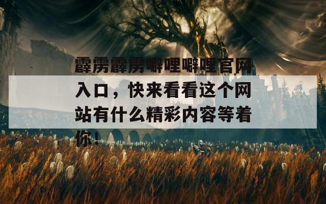 霹雳霹雳噼哩噼哩官网入口，快来看看这个网站有什么精彩内容等着你！