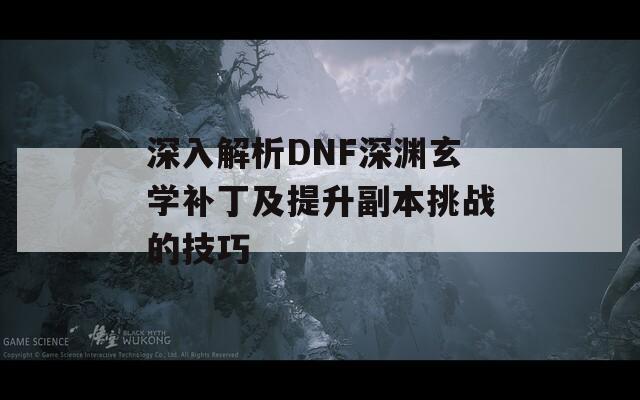 深入解析DNF深渊玄学补丁及提升副本挑战的技巧