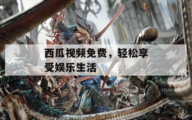 西瓜视频免费，轻松享受娱乐生活