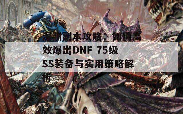 深渊副本攻略：如何高效爆出DNF 75级SS装备与实用策略解析