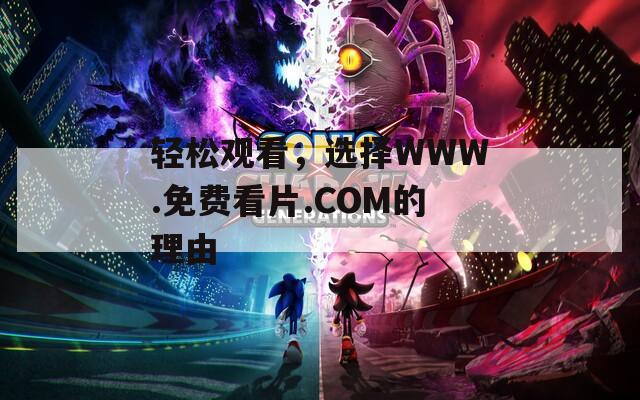 轻松观看，选择WWW.免费看片.COM的理由