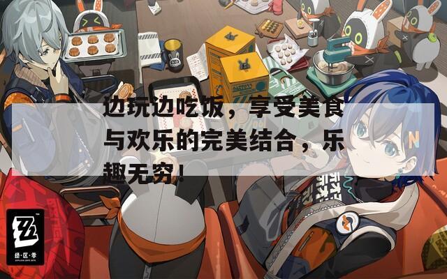 边玩边吃饭，享受美食与欢乐的完美结合，乐趣无穷！