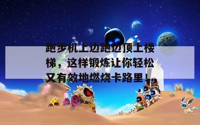 跑步机上边跑边顶上楼梯，这样锻炼让你轻松又有效地燃烧卡路里！