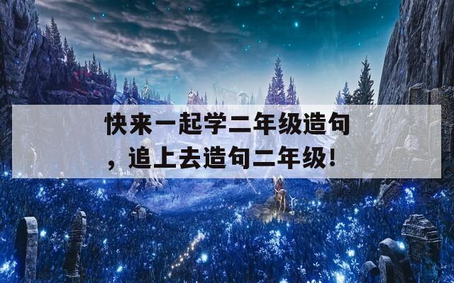 快来一起学二年级造句，追上去造句二年级！