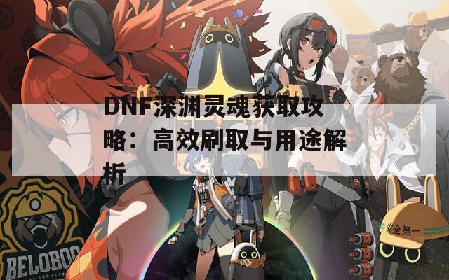 DNF深渊灵魂获取攻略：高效刷取与用途解析