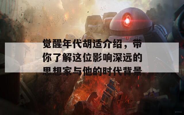 觉醒年代胡适介绍，带你了解这位影响深远的思想家与他的时代背景