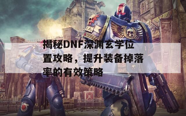 揭秘DNF深渊玄学位置攻略，提升装备掉落率的有效策略