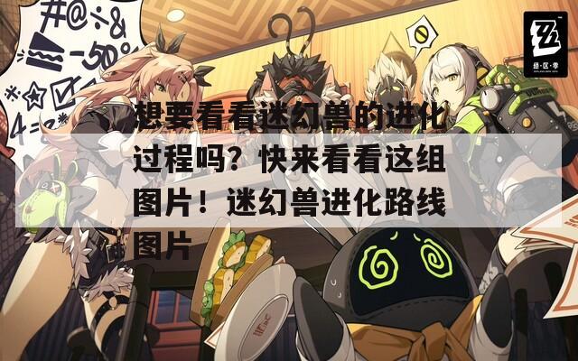 想要看看迷幻兽的进化过程吗？快来看看这组图片！迷幻兽进化路线图片