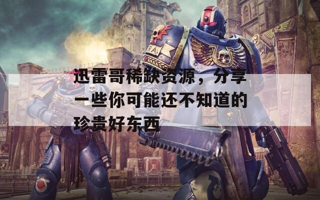 迅雷哥稀缺资源，分享一些你可能还不知道的珍贵好东西