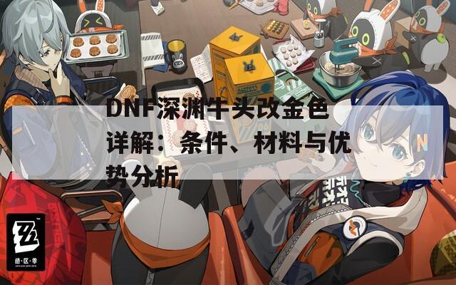 DNF深渊牛头改金色详解：条件、材料与优势分析