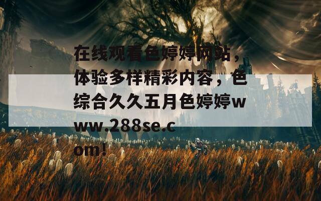 在线观看色婷婷网站，体验多样精彩内容，色综合久久五月色婷婷www.288se.com！