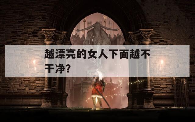 越漂亮的女人下面越不干净？