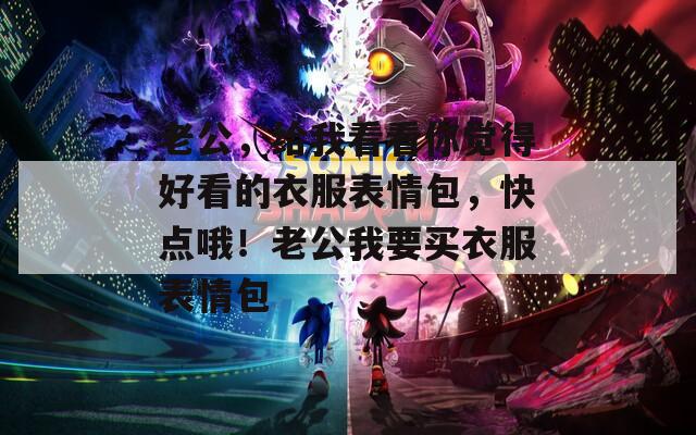 老公，给我看看你觉得好看的衣服表情包，快点哦！老公我要买衣服表情包