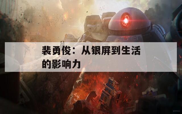 裴勇俊：从银屏到生活的影响力