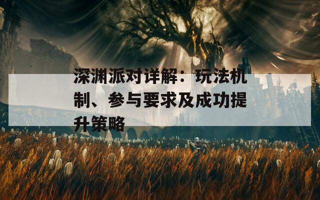 深渊派对详解：玩法机制、参与要求及成功提升策略