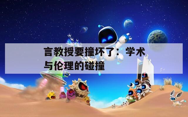言教授要撞坏了：学术与伦理的碰撞