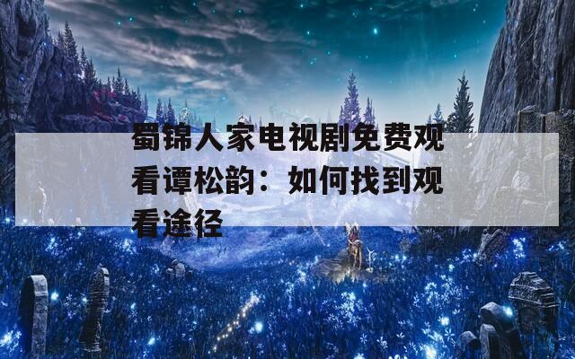 蜀锦人家电视剧免费观看谭松韵：如何找到观看途径