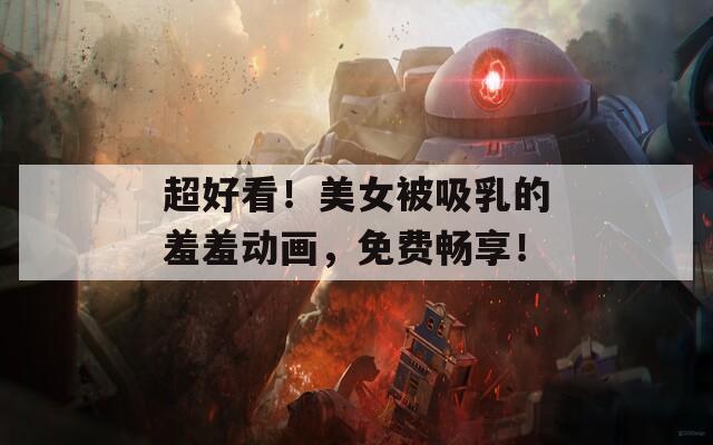 超好看！美女被吸乳的羞羞动画，免费畅享！