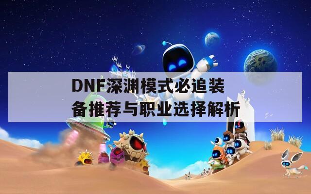 DNF深渊模式必追装备推荐与职业选择解析