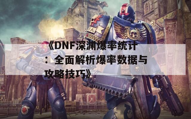 《DNF深渊爆率统计：全面解析爆率数据与攻略技巧》