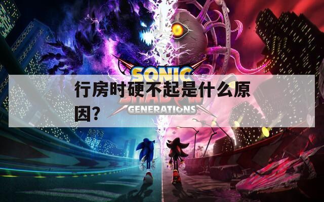 行房时硬不起是什么原因？