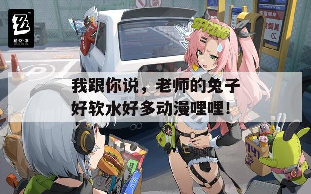 我跟你说，老师的兔子好软水好多动漫哩哩！