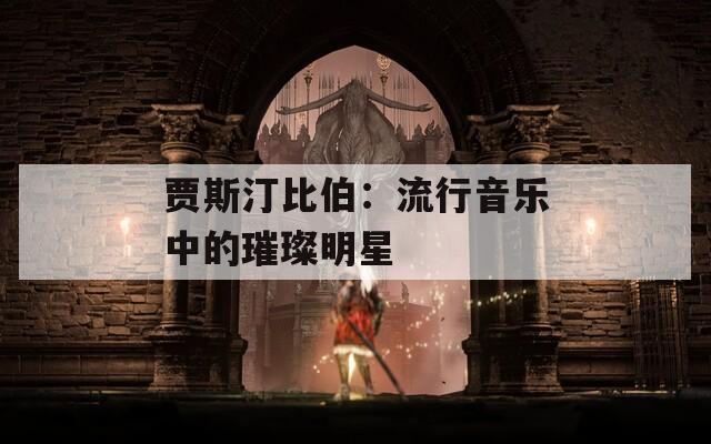 贾斯汀比伯：流行音乐中的璀璨明星
