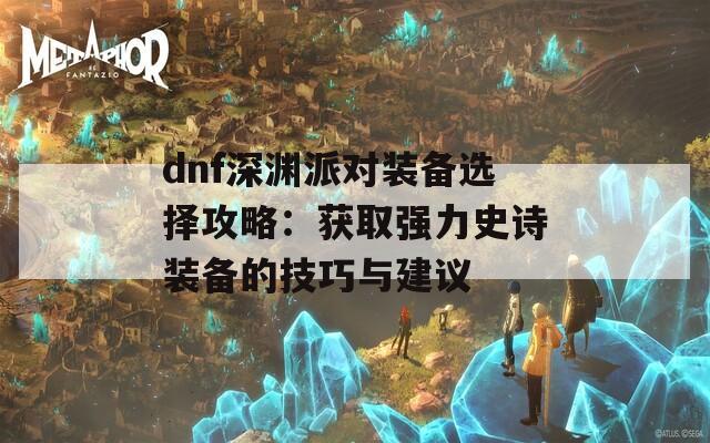 dnf深渊派对装备选择攻略：获取强力史诗装备的技巧与建议