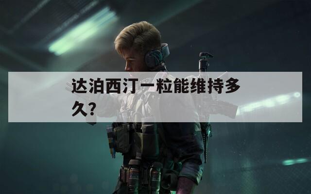 达泊西汀一粒能维持多久？