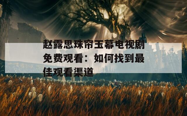 赵露思珠帘玉幕电视剧免费观看：如何找到最佳观看渠道