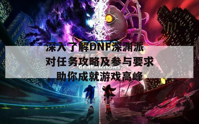 深入了解DNF深渊派对任务攻略及参与要求，助你成就游戏高峰