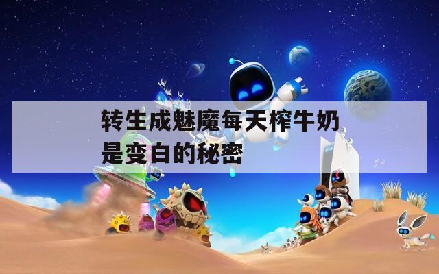转生成魅魔每天榨牛奶是变白的秘密