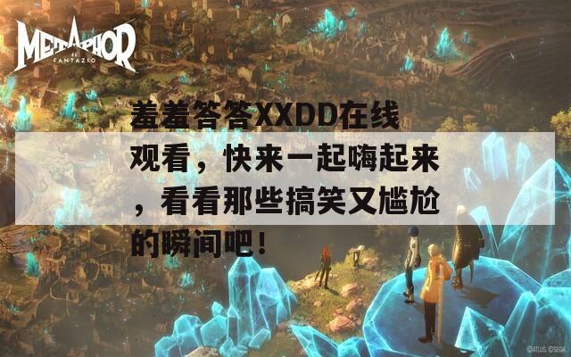 羞羞答答XXDD在线观看，快来一起嗨起来，看看那些搞笑又尴尬的瞬间吧！