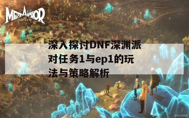 深入探讨DNF深渊派对任务1与ep1的玩法与策略解析