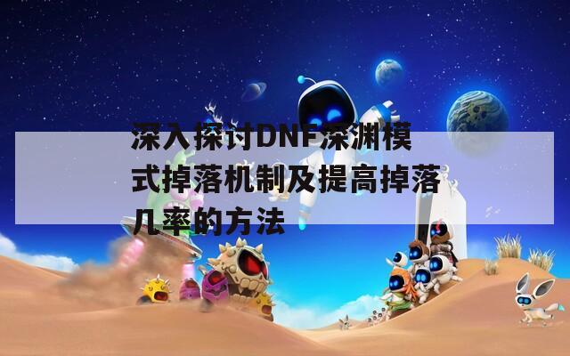 深入探讨DNF深渊模式掉落机制及提高掉落几率的方法