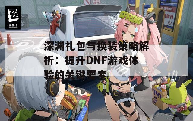 深渊礼包与换装策略解析：提升DNF游戏体验的关键要素
