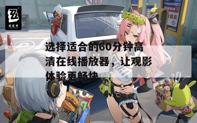 选择适合的60分钟高清在线播放器，让观影体验更畅快