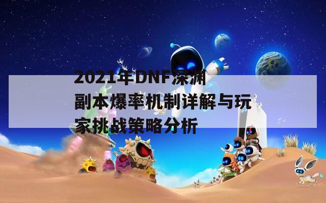 2021年DNF深渊副本爆率机制详解与玩家挑战策略分析