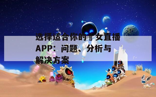 选择适合你的祼女直播APP：问题、分析与解决方案