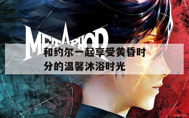 和约尔一起享受黄昏时分的温馨沐浴时光